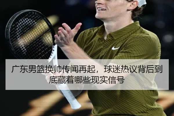 广东男篮换帅传闻再起，球迷热议背后到底藏着哪些现实信号