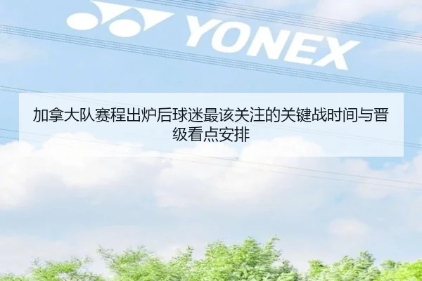 加拿大队赛程出炉后球迷最该关注的关键战时间与晋级看点安排